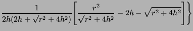 $\displaystyle \frac{1}{2h(2h+\sqrt{r^2+4h^2})} \Bigg[ \frac{r^2}{\sqrt{r^2+4h^2}} - 2h - \sqrt{r^2+4h^2} \Bigg]\Bigg\}$