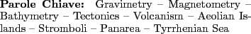 \begin{keywords}
Gravimetry -- Magnetometry -- Bathymetry -- Tectonics -- Volcanism -- Aeolian Islands -- Stromboli -- Panarea -- Tyrrhenian Sea
\end{keywords}