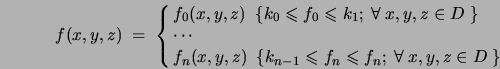 \begin{displaymath}
f(x,y,z) ~ = ~\cases{
f_0(x,y,z) ~~ \{ k_0 \leqslant f_0 \l...
...eqslant f_n \leqslant f_n ; ~\forall ~ x,y,z \in D ~ \} \cr
}
\end{displaymath}